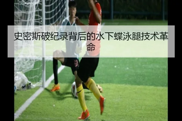 史密斯破纪录背后的水下蝶泳腿技术革命