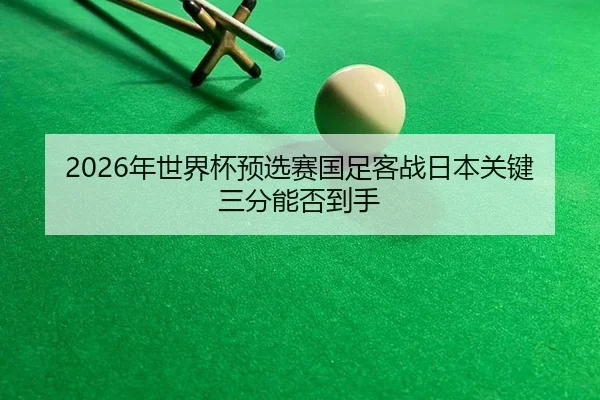 2026年世界杯预选赛国足客战日本关键三分能否到手
