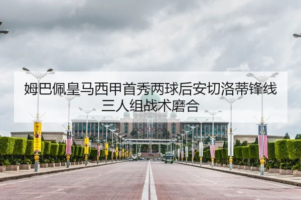 姆巴佩皇马西甲首秀两球后安切洛蒂锋线三人组战术磨合