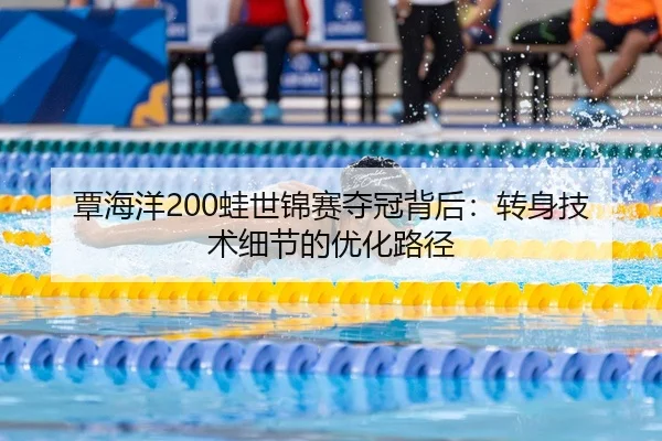 覃海洋200蛙世锦赛夺冠背后：转身技术细节的优化路径